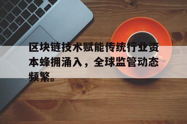包含区块链技术赋能传统行业资本蜂拥涌入，全球监管动态频繁。的词条